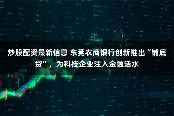 炒股配资最新信息 东莞农商银行创新推出“铺底贷”，为科技企业注入金融活水
