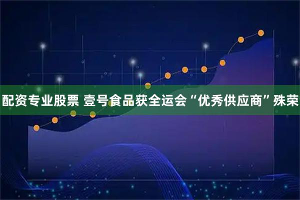 配资专业股票 壹号食品获全运会“优秀供应商”殊荣