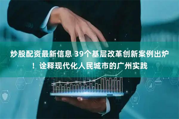 炒股配资最新信息 39个基层改革创新案例出炉！诠释现代化人民城市的广州实践