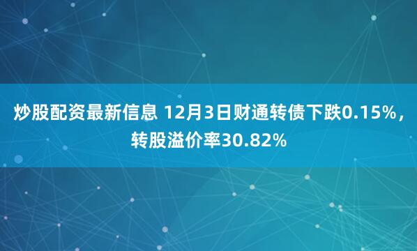 炒股配资最新信息 12月3日财通转债下跌0.15%，转股溢价率30.82%