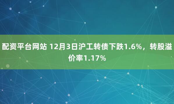 配资平台网站 12月3日沪工转债下跌1.6%，转股溢价率1.17%