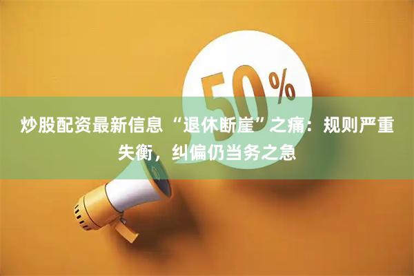 炒股配资最新信息 “退休断崖”之痛：规则严重失衡，纠偏仍当务之急