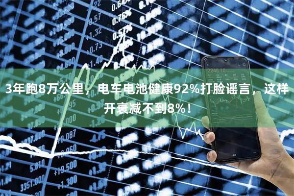 3年跑8万公里，电车电池健康92%打脸谣言，这样开衰减不到8%！