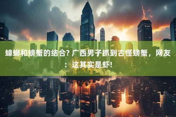 蟑螂和螃蟹的结合? 广西男子抓到古怪螃蟹，网友：这其实是虾!