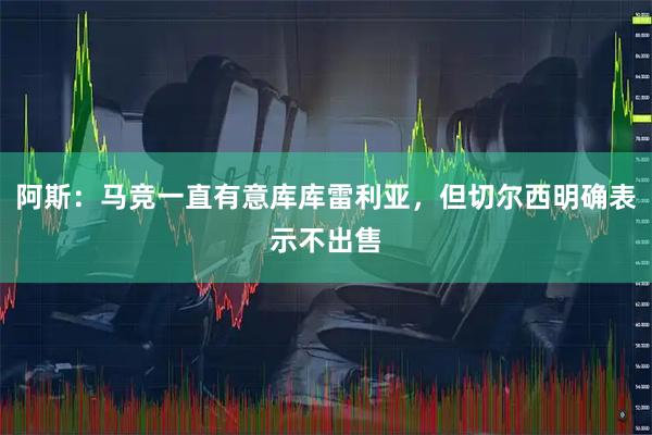阿斯：马竞一直有意库库雷利亚，但切尔西明确表示不出售